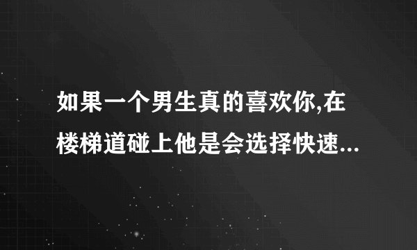 如果一个男生真的喜欢你,在楼梯道碰上他是会选择快速地走在你前面还是...