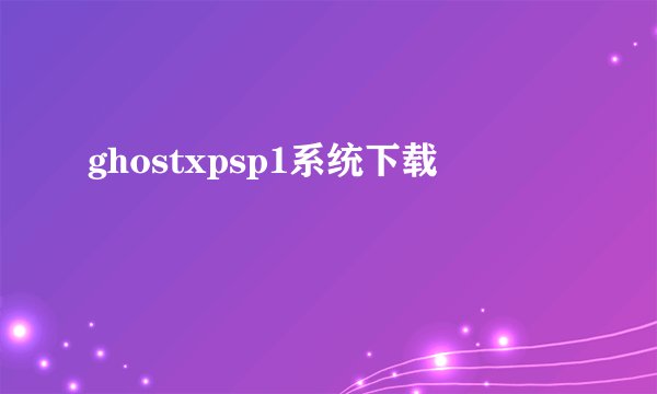 ghostxpsp1系统下载