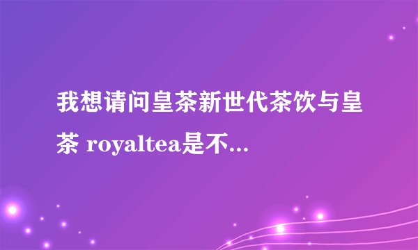 我想请问皇茶新世代茶饮与皇茶 royaltea是不是同一家