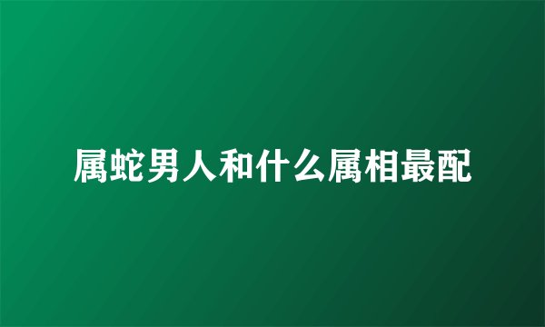 属蛇男人和什么属相最配