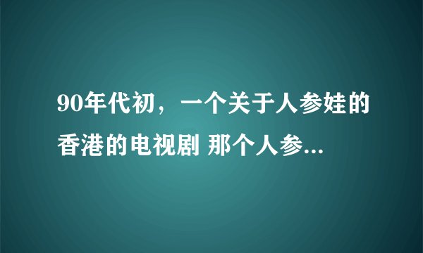 90年代初，一个关于人参娃的香港的电视剧 那个人参娃娃天一热就变成人参 凉快就能变成小男孩 求助？？？？