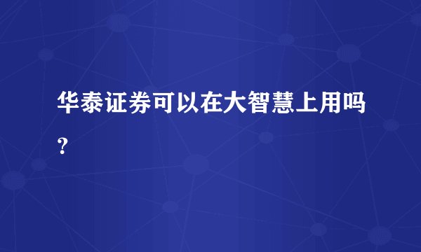 华泰证券可以在大智慧上用吗？