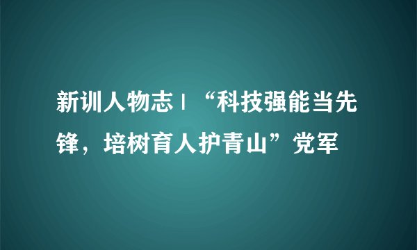 新训人物志 | “科技强能当先锋,培树育人护青山”党军