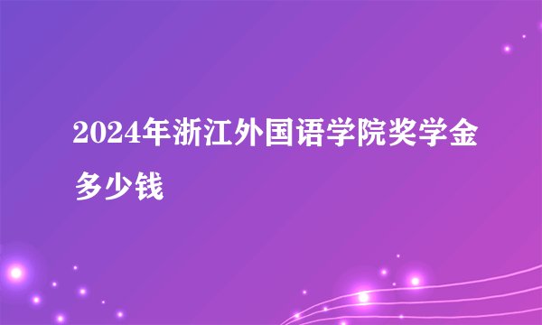 2024年浙江外国语学院奖学金多少钱