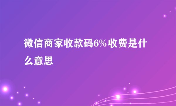 微信商家收款码6%收费是什么意思