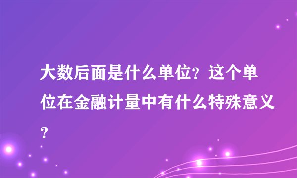 大数后面是什么单位？这个单位在金融计量中有什么特殊意义？