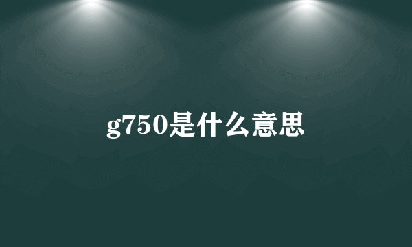 g750是什么意思