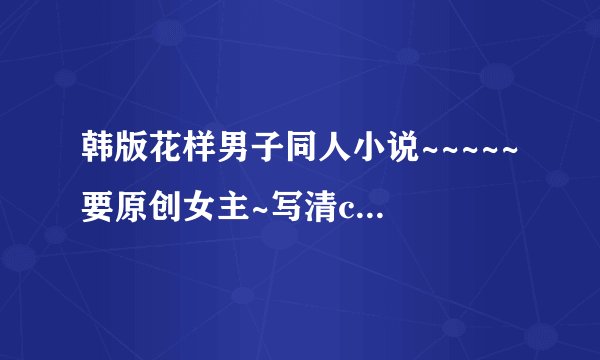 韩版花样男子同人小说~~~~~ 要原创女主~写清cp（最好是智厚的）