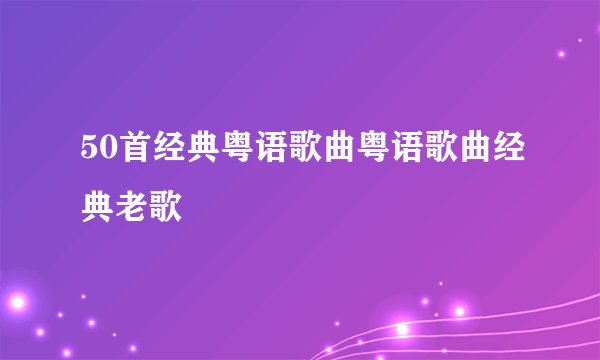 50首经典粤语歌曲粤语歌曲经典老歌