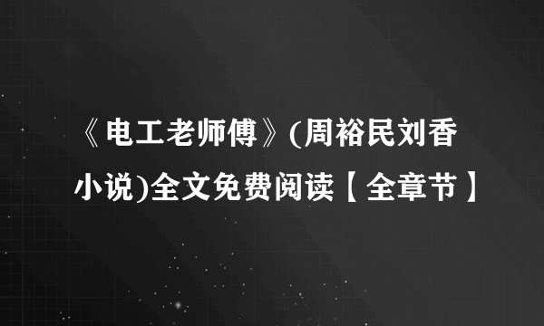 《电工老师傅》(周裕民刘香小说)全文免费阅读【全章节】