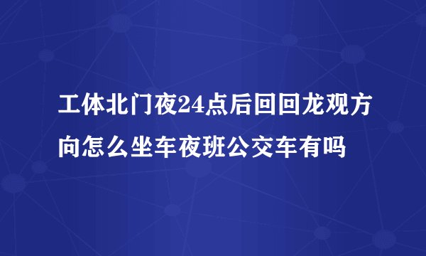 工体北门夜24点后回回龙观方向怎么坐车夜班公交车有吗