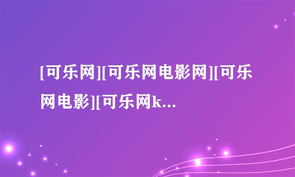 [可乐网][可乐网电影网][可乐网电影][可乐网k65]最新的网址