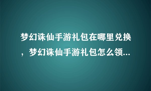 梦幻诛仙手游礼包在哪里兑换，梦幻诛仙手游礼包怎么领取 礼包获得方式汇总