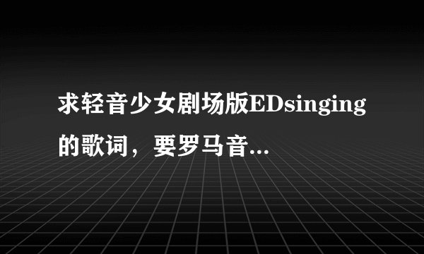 求轻音少女剧场版EDsinging的歌词,要罗马音和中文翻译的