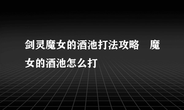 剑灵魔女的酒池打法攻略 魔女的酒池怎么打