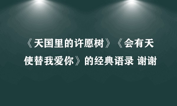 《天国里的许愿树》《会有天使替我爱你》的经典语录 谢谢