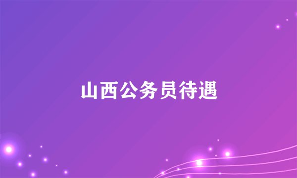 山西公务员待遇
