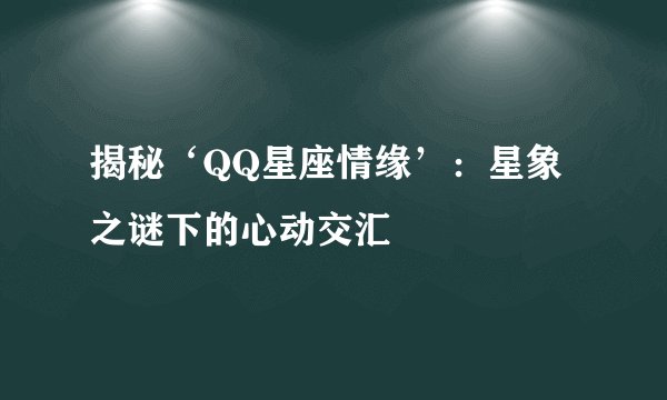 揭秘‘QQ星座情缘’：星象之谜下的心动交汇