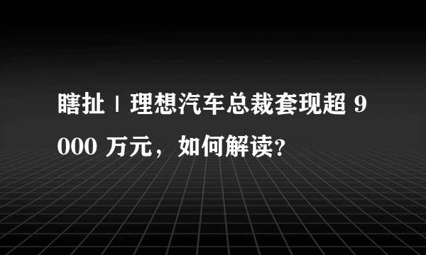 瞎扯｜理想汽车总裁套现超 9000 万元，如何解读？