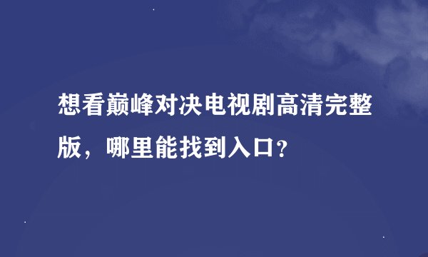 想看巅峰对决电视剧高清完整版，哪里能找到入口？