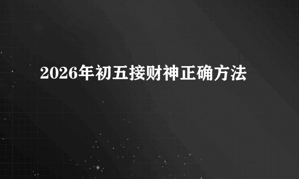 2026年初五接财神正确方法