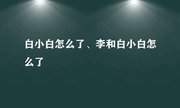 白小白怎么了、李和白小白怎么了