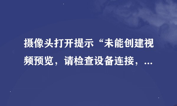 摄像头打开提示“未能创建视频预览，请检查设备连接，确定没有其他应用程序或用房使用该设备”