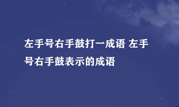 左手号右手鼓打一成语 左手号右手鼓表示的成语