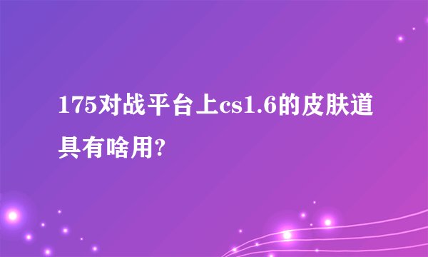 175对战平台上cs1.6的皮肤道具有啥用?