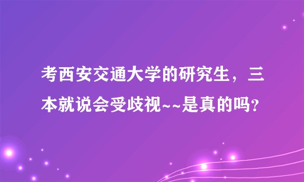 考西安交通大学的研究生，三本就说会受歧视~~是真的吗？