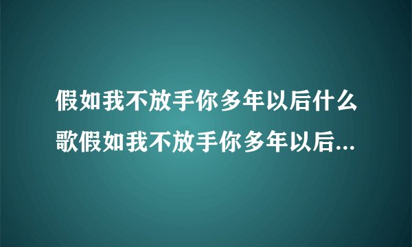 假如我不放手你多年以后什么歌假如我不放手你多年以后是哪首歌歌词