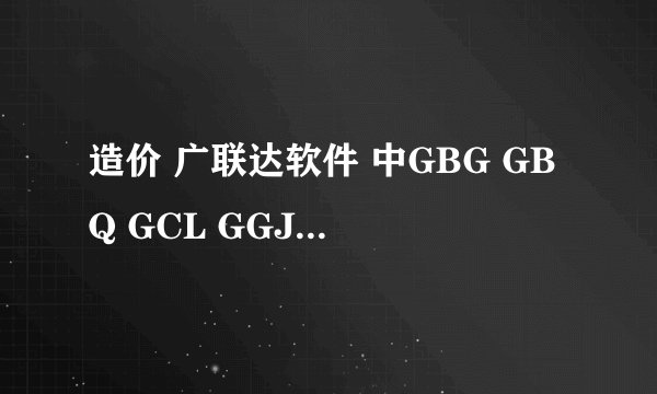 造价 广联达软件 中GBG GBQ GCL GGJ GQI分别指什么?