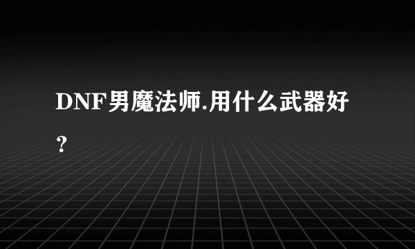 DNF男魔法师.用什么武器好？