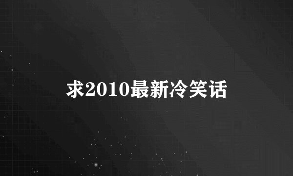 求2010最新冷笑话