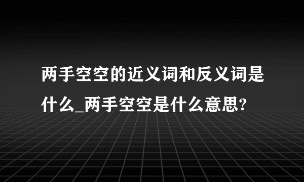 两手空空的近义词和反义词是什么_两手空空是什么意思?