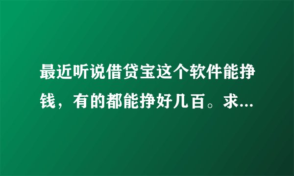 最近听说借贷宝这个软件能挣钱，有的都能挣好几百。求详细步骤怎么赚钱！！！