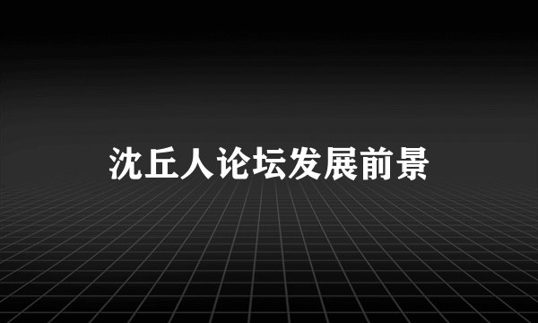 沈丘人论坛发展前景