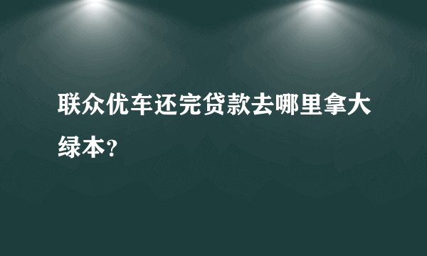 联众优车还完贷款去哪里拿大绿本？