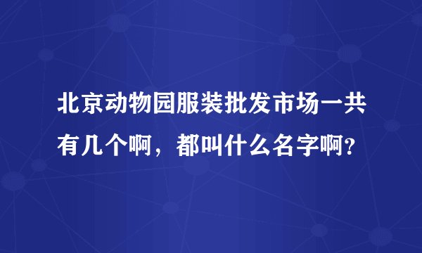 北京动物园服装批发市场一共有几个啊，都叫什么名字啊？