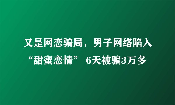 又是网恋骗局，男子网络陷入“甜蜜恋情” 6天被骗3万多