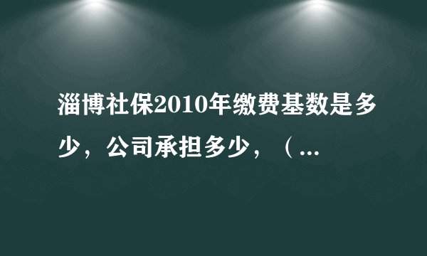 淄博社保2010年缴费基数是多少，公司承担多少，（按最低算）医疗保险和失业保险怎么算公司怎么承担
