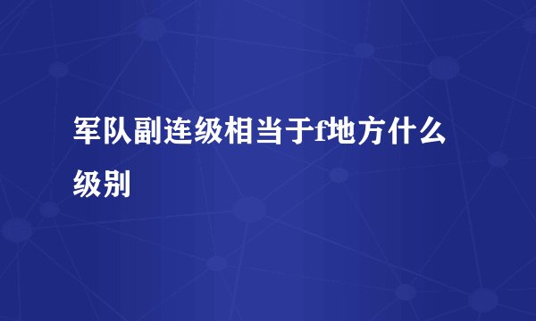 军队副连级相当于f地方什么级别