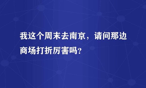 我这个周末去南京，请问那边商场打折厉害吗？