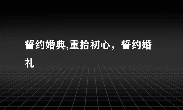 誓约婚典,重拾初心,誓约婚礼