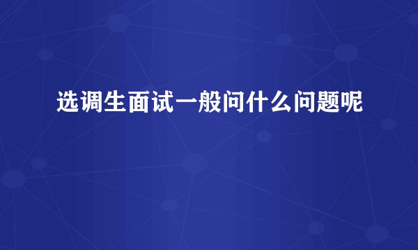 选调生面试一般问什么问题呢