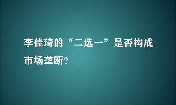 李佳琦的“二选一”是否构成市场垄断？