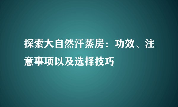 探索大自然汗蒸房：功效、注意事项以及选择技巧