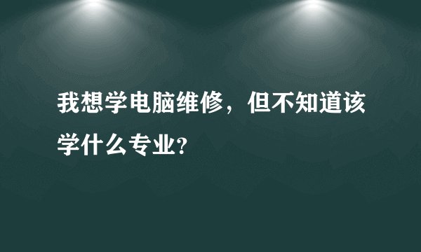 我想学电脑维修，但不知道该学什么专业？