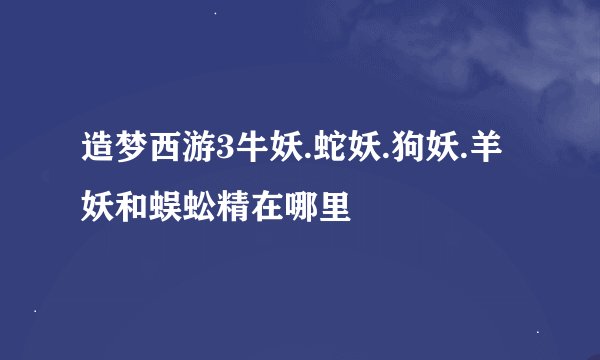 造梦西游3牛妖.蛇妖.狗妖.羊妖和蜈蚣精在哪里