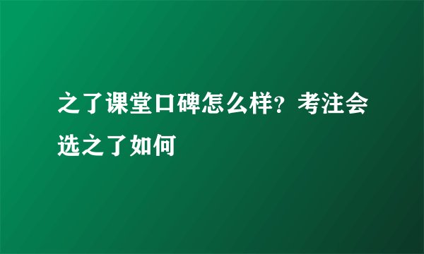之了课堂口碑怎么样？考注会选之了如何